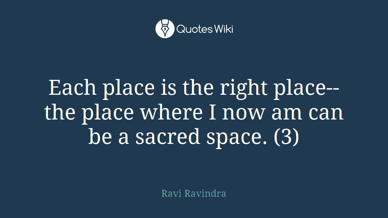 Each place is the right place--the place where I now am can be a sacred space. (3)