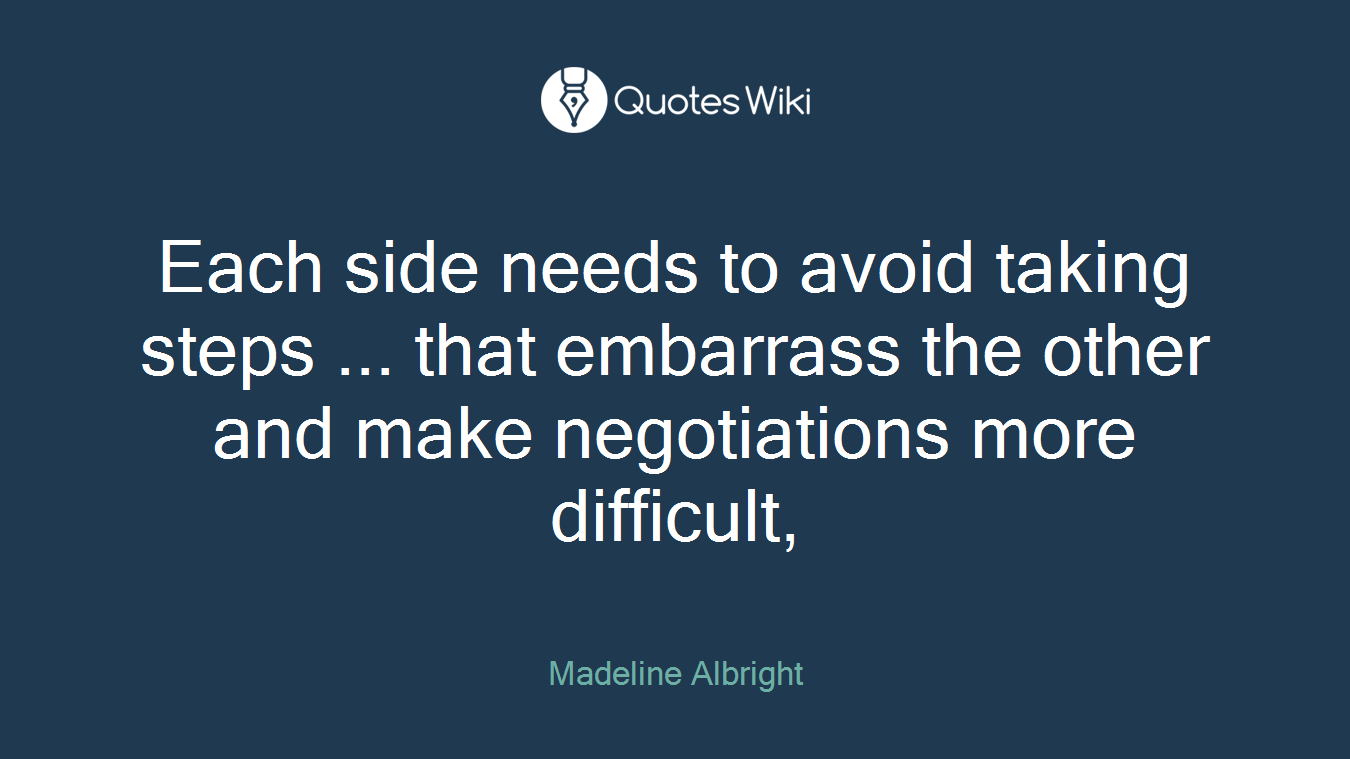 Each side needs to avoid taking steps ... that embarrass the other and make negotiations more difficult,