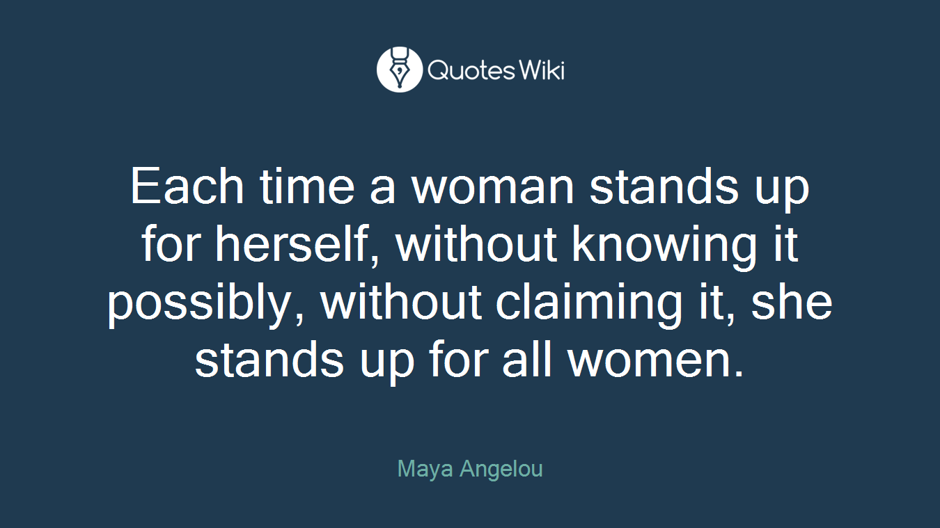 Each time a woman stands up for herself, without knowing it possibly, without claiming it, she stands up for all women.