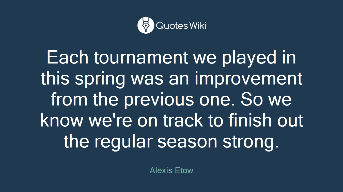 Each tournament we played in this spring was an improvement from the previous one. So we know we're on track to finish out the regular season strong.