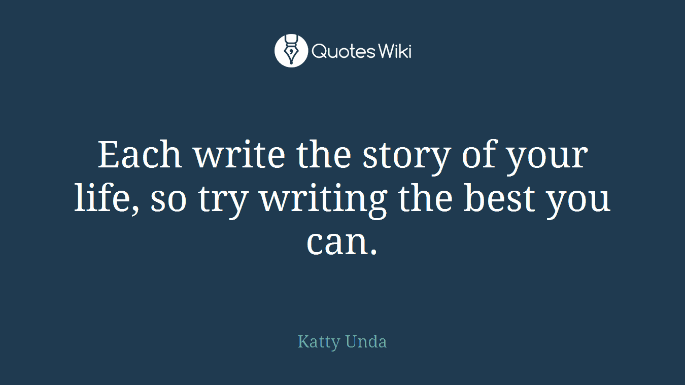 Each write the story of your life, so try writing the best you can.