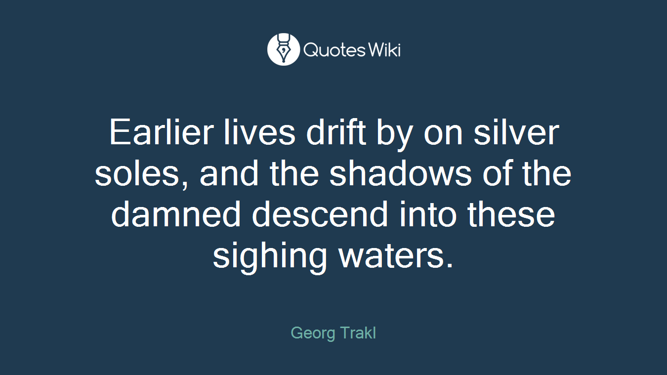 Earlier lives drift by on silver soles, and the shadows of the damned descend into these sighing waters.