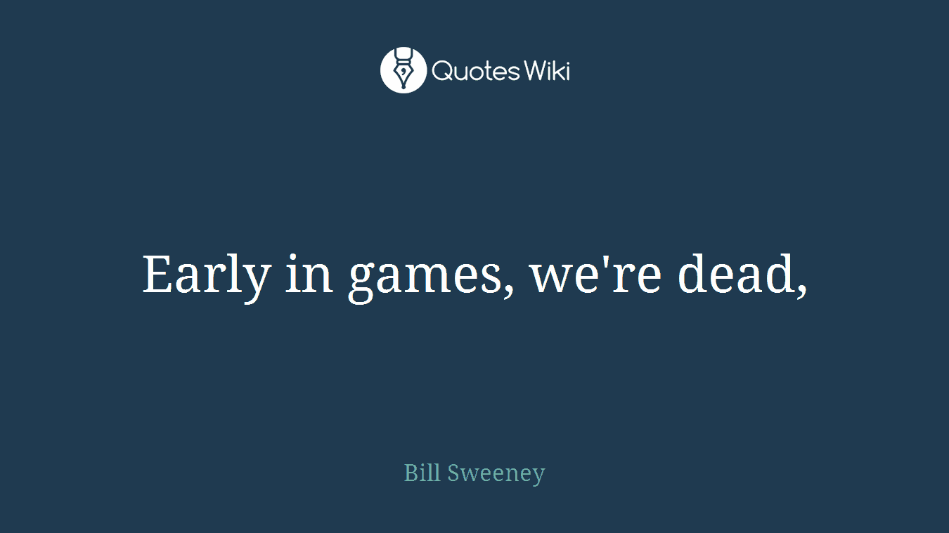 Early in games, we're dead,