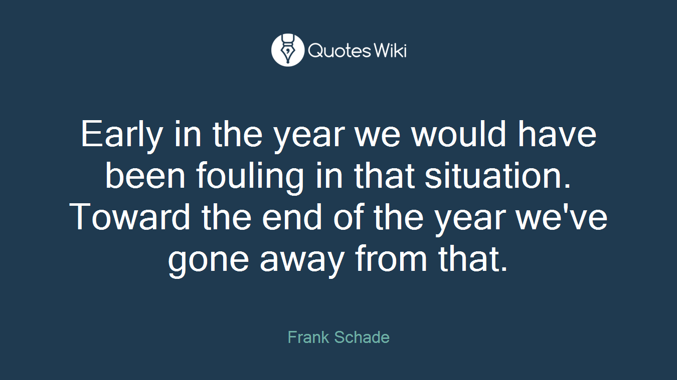 Early in the year we would have been fouling in that situation. Toward the end of the year we've gone away from that.