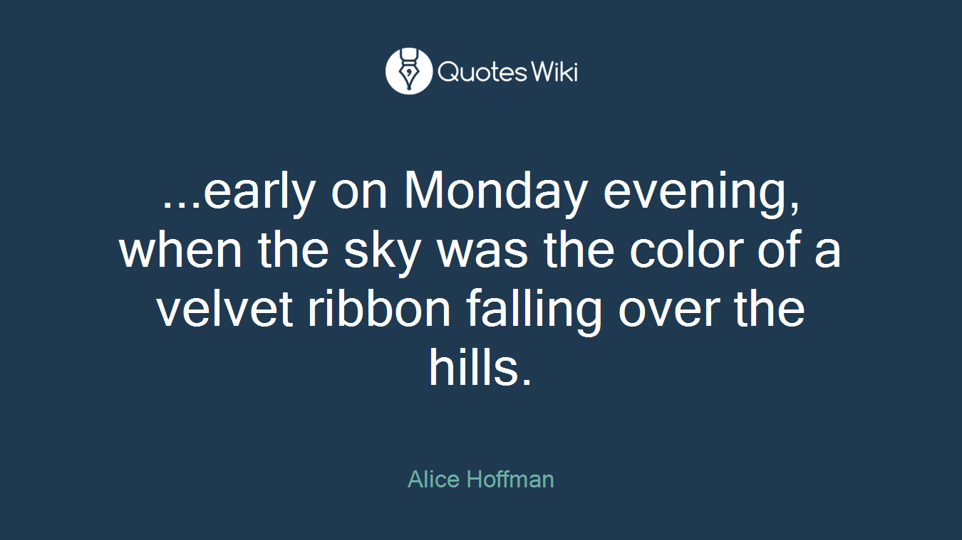 ...early on Monday evening, when the sky was the color of a velvet ribbon falling over the hills.
