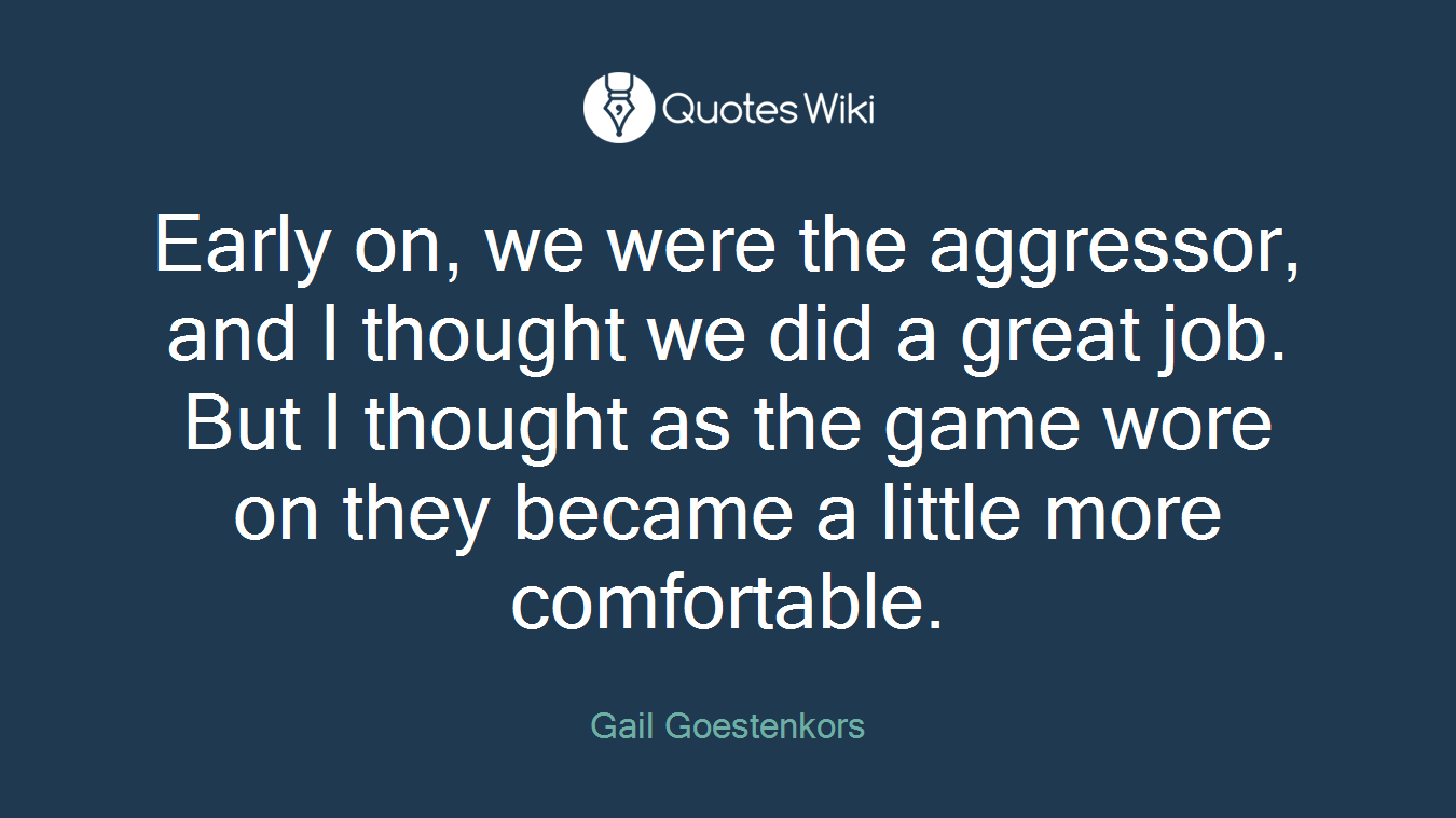 Early on, we were the aggressor, and I thought we did a great job. But I thought as the game wore on they became a little more comfortable.