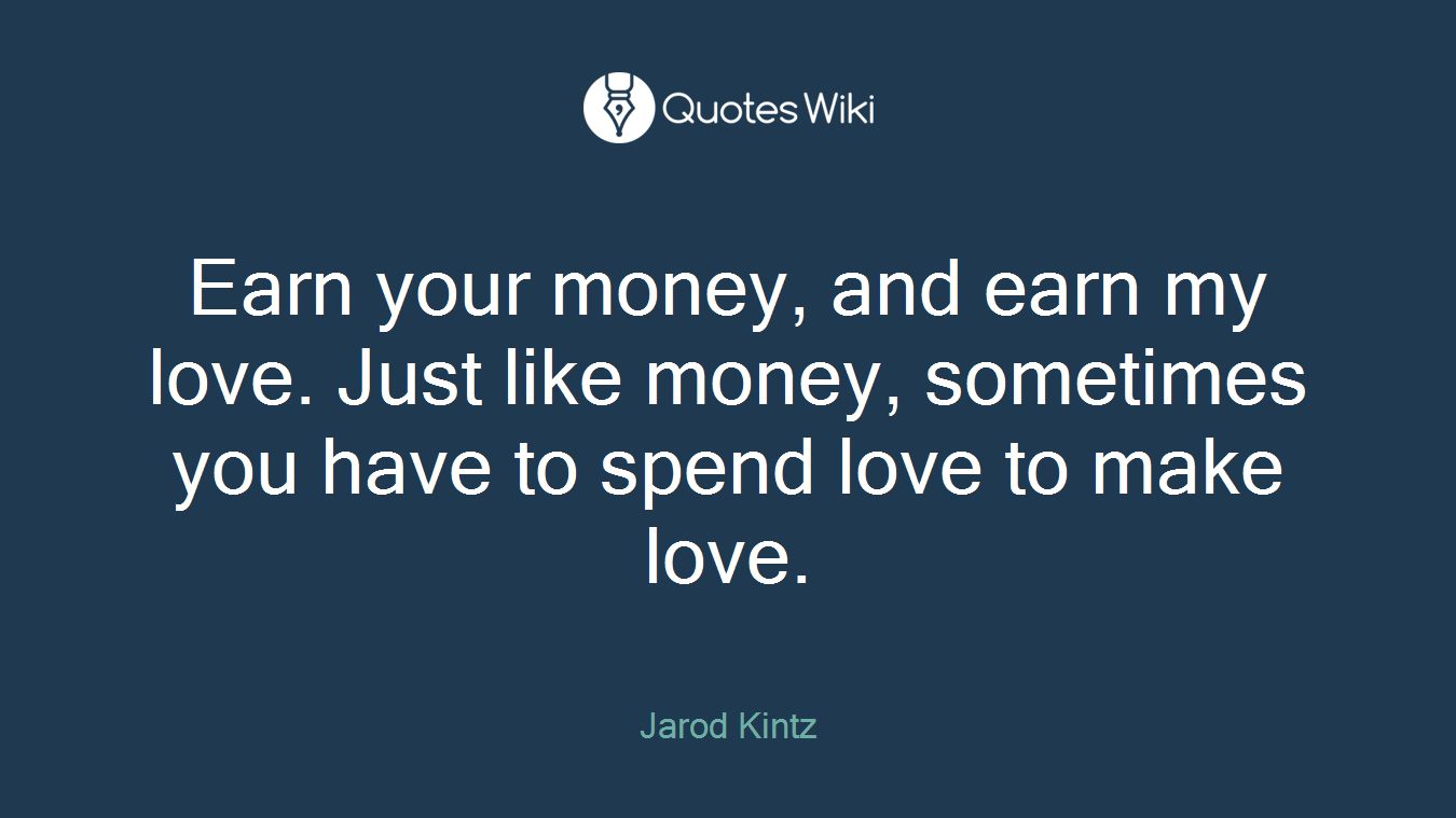 Earn your money, and earn my love. Just like money, sometimes you have to spend love to make love.