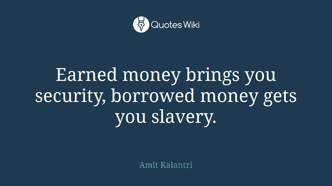 Earned money brings you security, borrowed money gets you slavery.