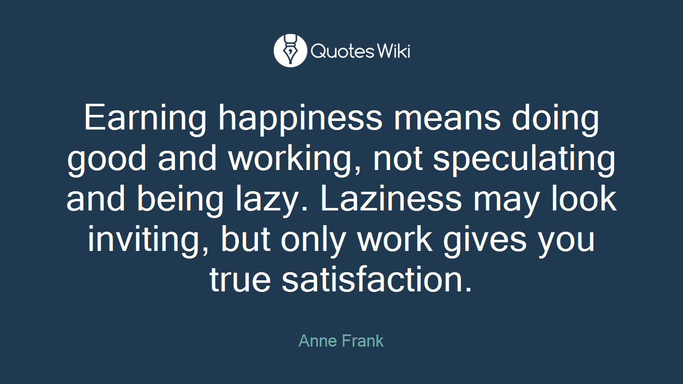 Earning happiness means doing good and working, not speculating and being lazy. Laziness may look inviting, but only work gives you true satisfaction.