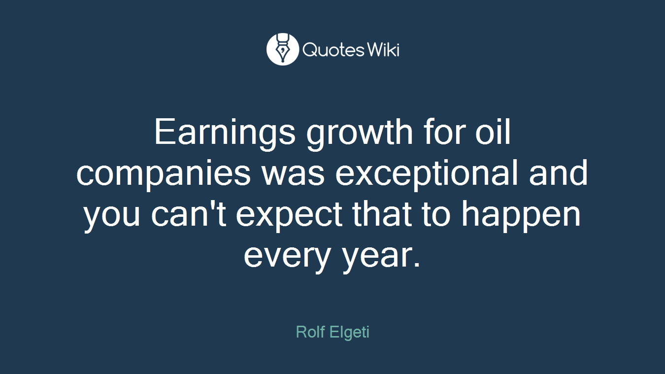 Earnings growth for oil companies was exceptional and you can't expect that to happen every year.