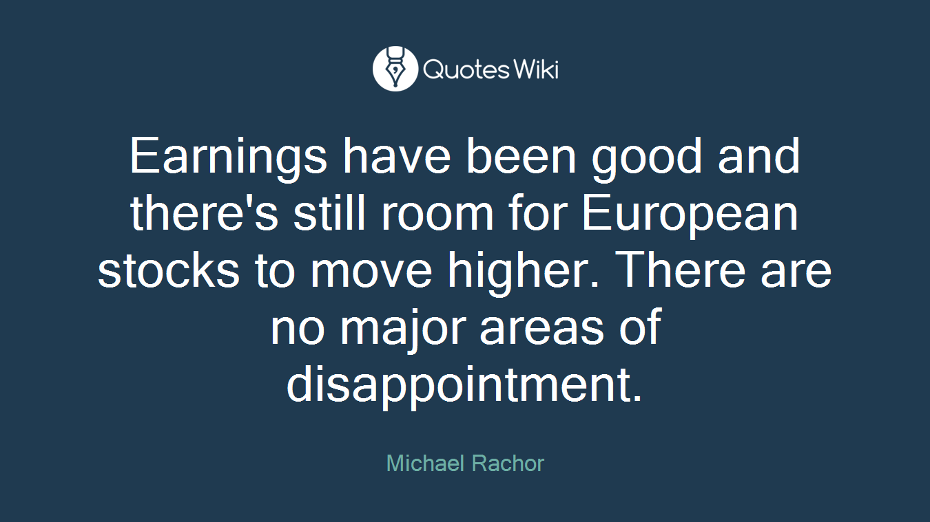 Earnings have been good and there's still room for European stocks to move higher. There are no major areas of disappointment.