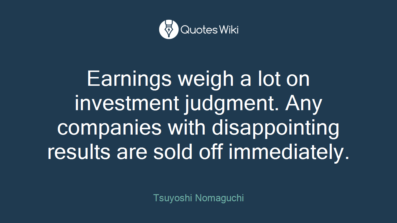 Earnings weigh a lot on investment judgment. Any companies with disappointing results are sold off immediately.