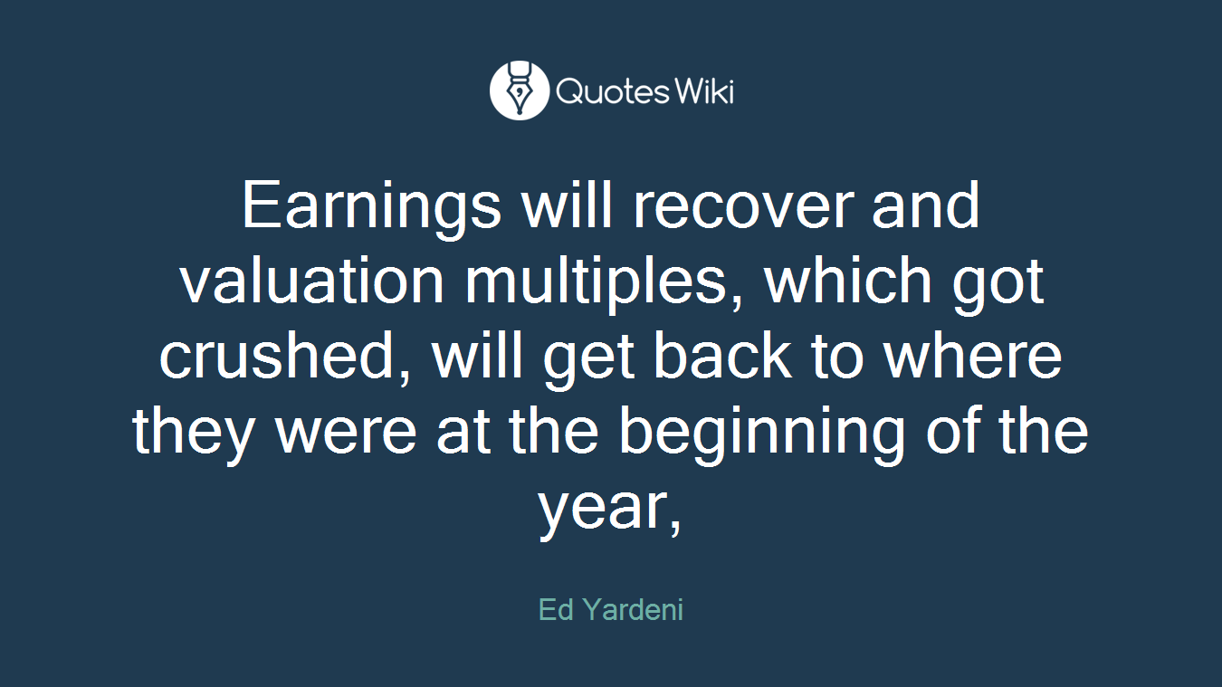 Earnings will recover and valuation multiples, which got crushed, will get back to where they were at the beginning of the year,