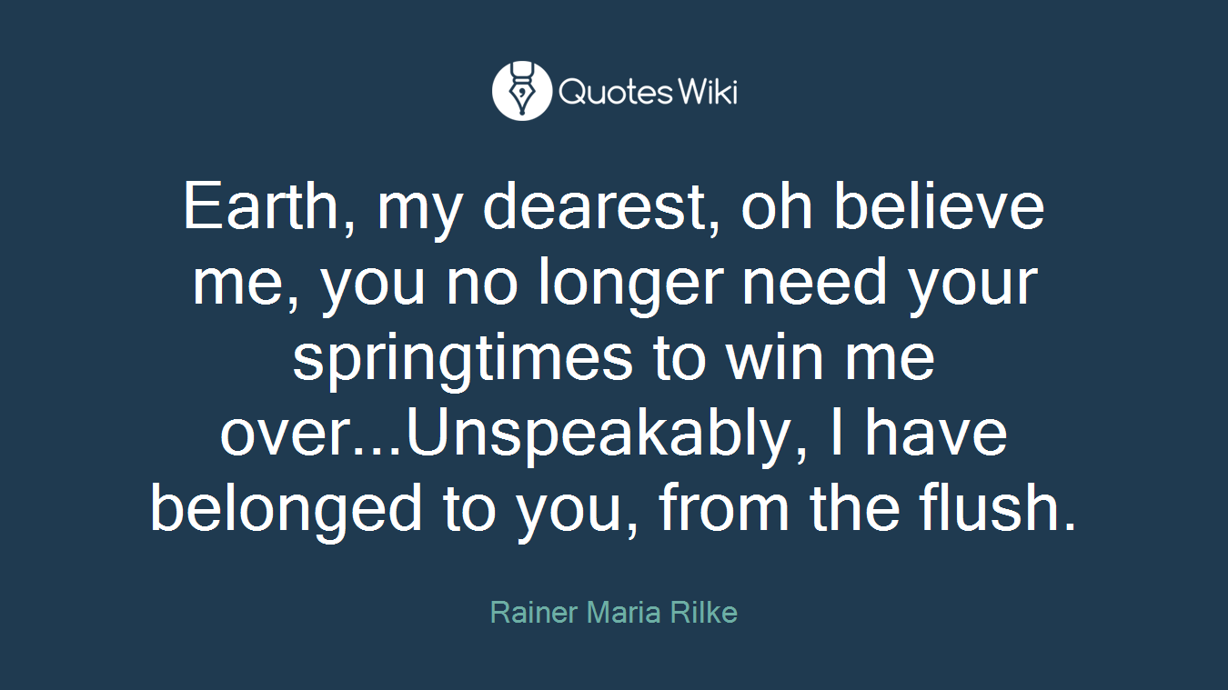 Earth, my dearest, oh believe me, you no longer need your springtimes to win me over...Unspeakably, I have belonged to you, from the flush.