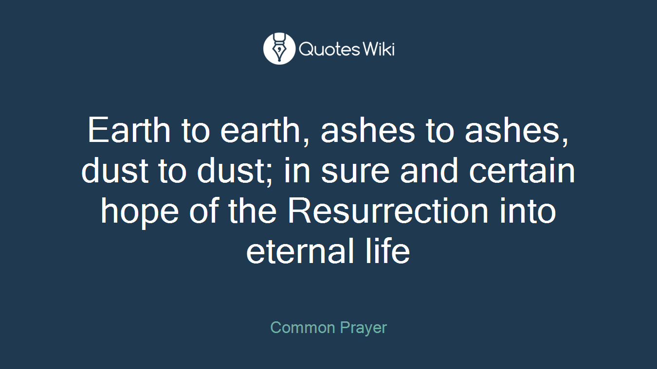 Earth to earth, ashes to ashes, dust to dust; in sure and certain hope of the Resurrection into eternal life