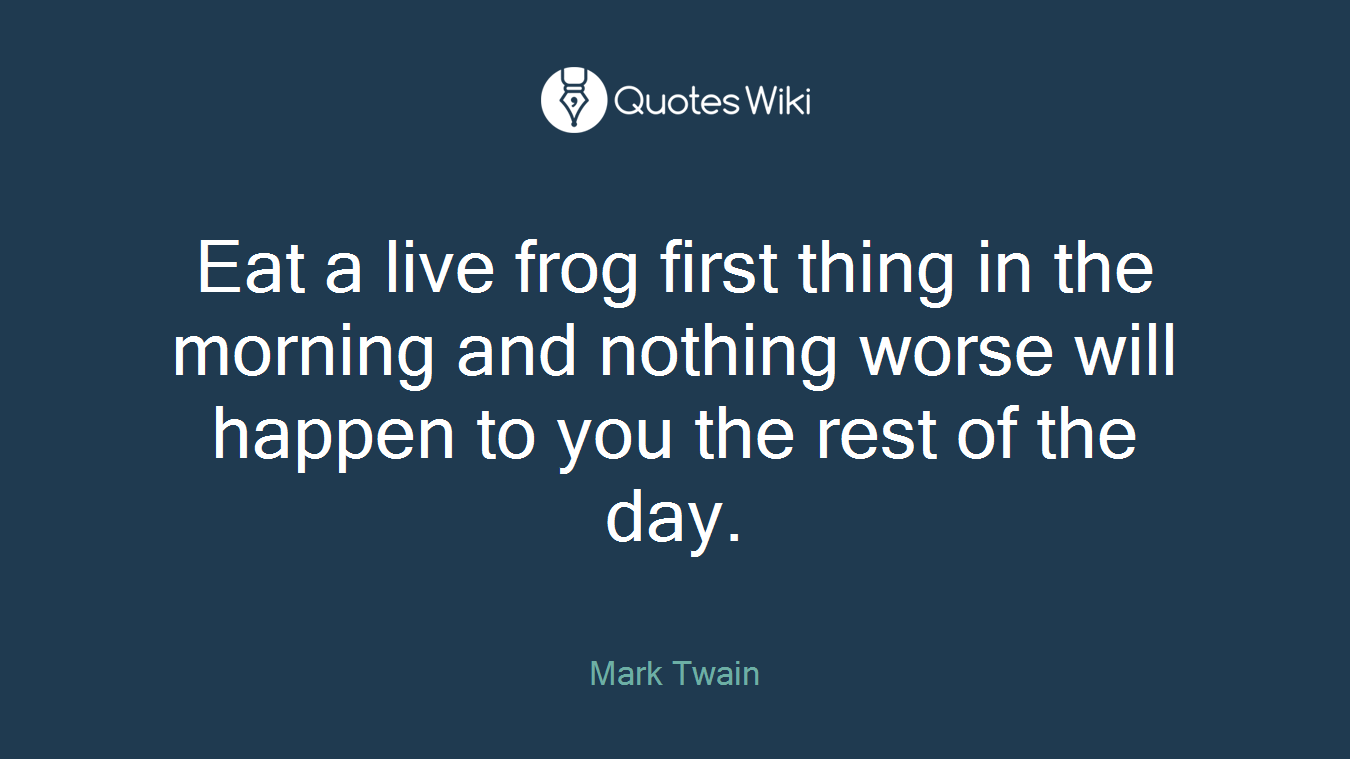 Eat a live frog first thing in the morning and nothing worse will happen to you the rest of the day.