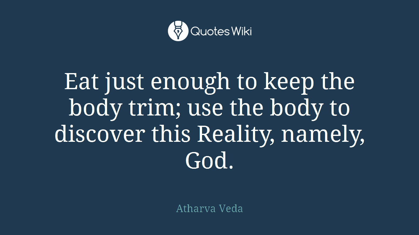 Eat just enough to keep the body trim; use the body to discover this Reality, namely, God.