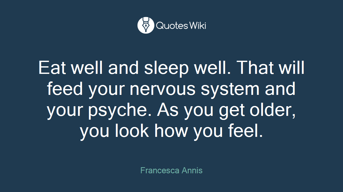 Eat well and sleep well. That will feed your nervous system and your psyche. As you get older, you look how you feel.