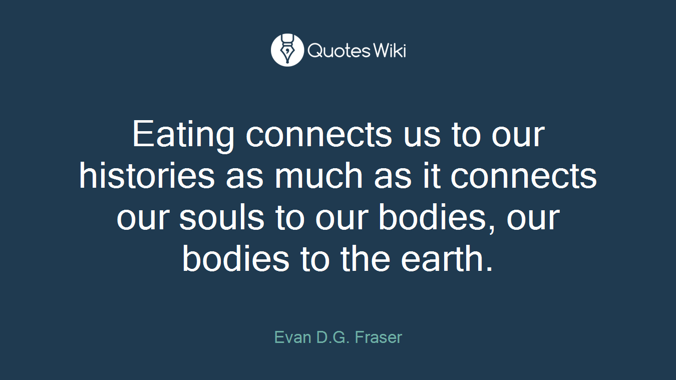Eating connects us to our histories as much as it connects our souls to our bodies, our bodies to the earth.