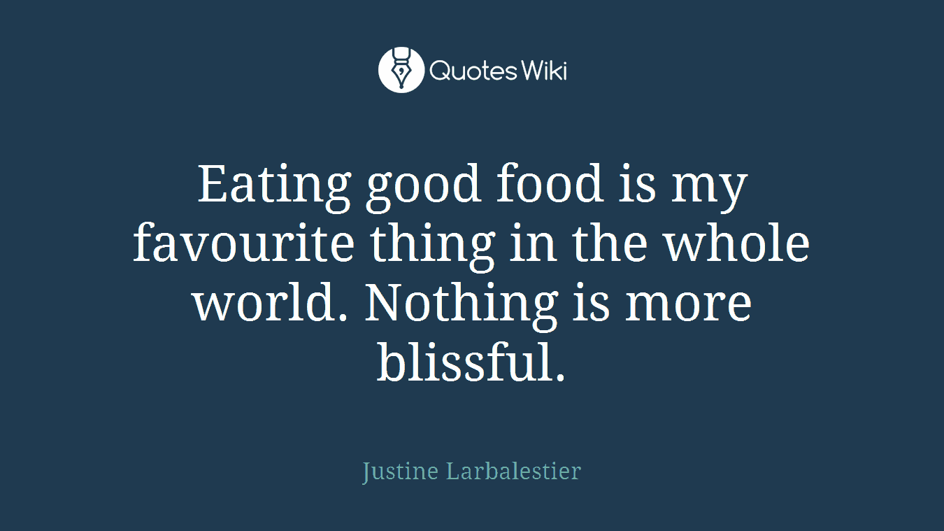 Eating good food is my favourite thing in the whole world. Nothing is more blissful.