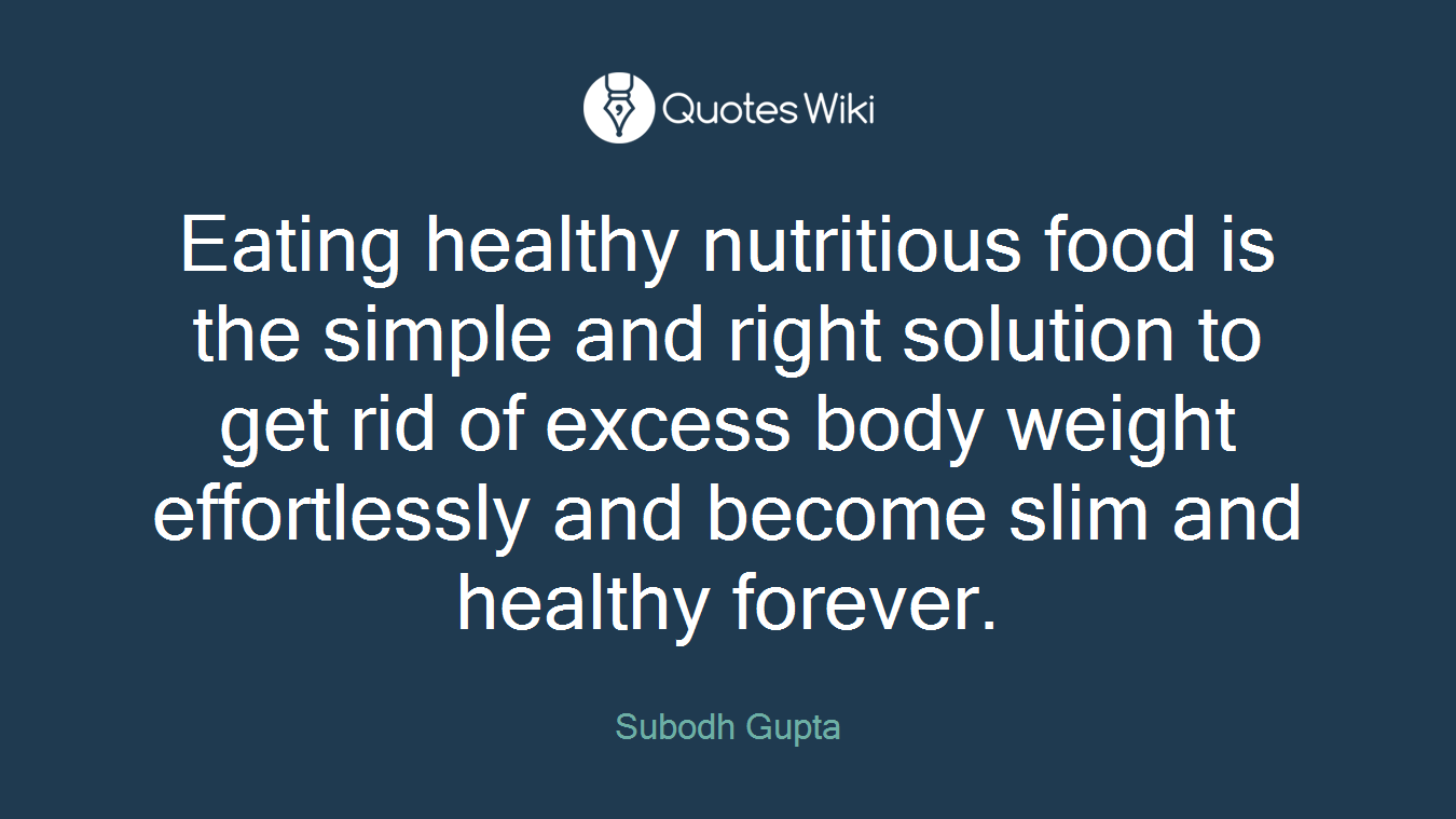 Eating healthy nutritious food is the simple and right solution to get rid of excess body weight effortlessly and become slim and healthy forever.