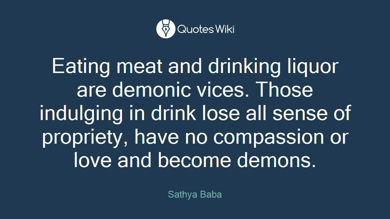 Eating meat and drinking liquor are demonic vices. Those indulging in drink lose all sense of propriety, have no compassion or love and become demons.