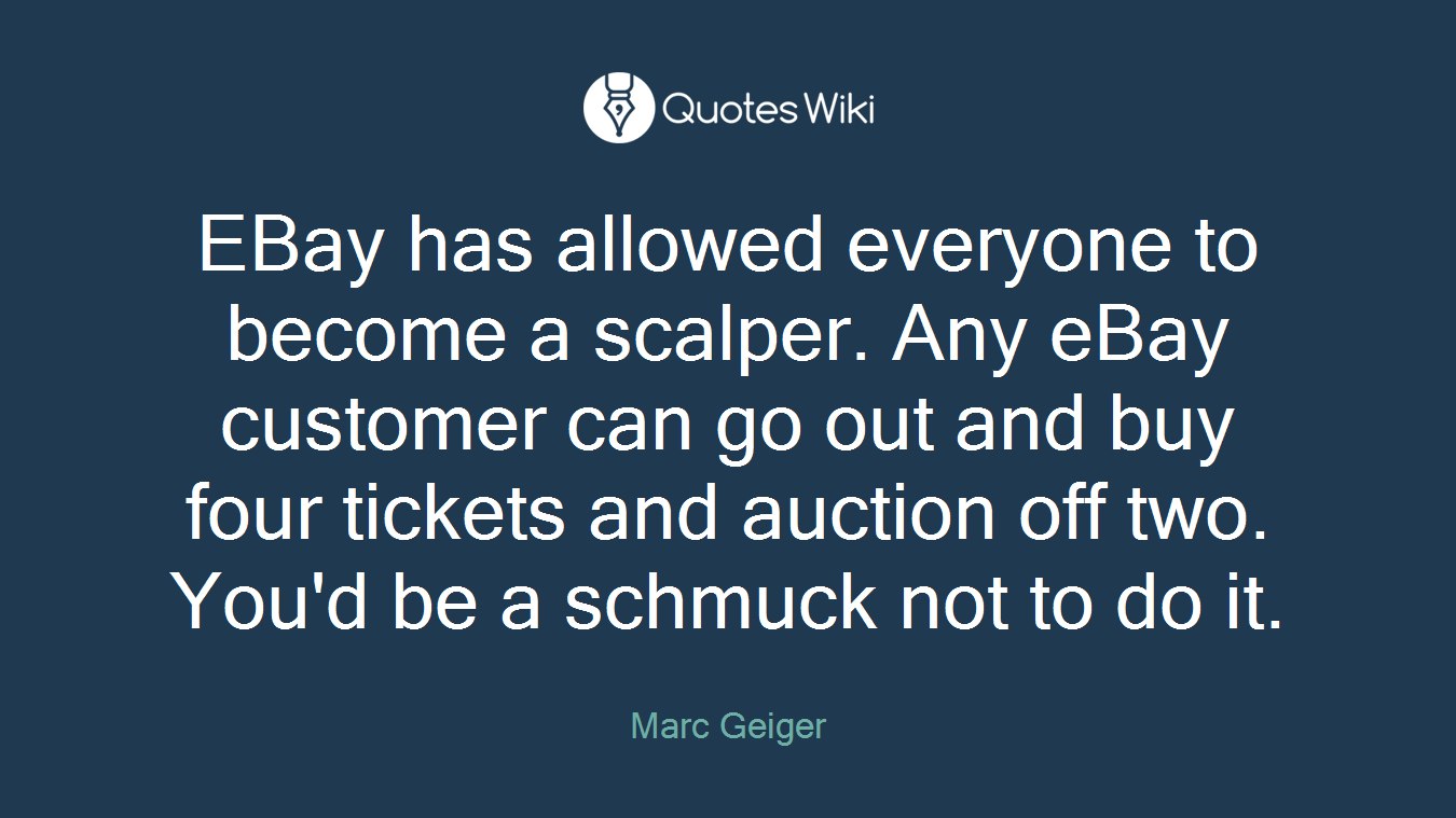 EBay has allowed everyone to become a scalper. Any eBay customer can go out and buy four tickets and auction off two. You'd be a schmuck not to do it.