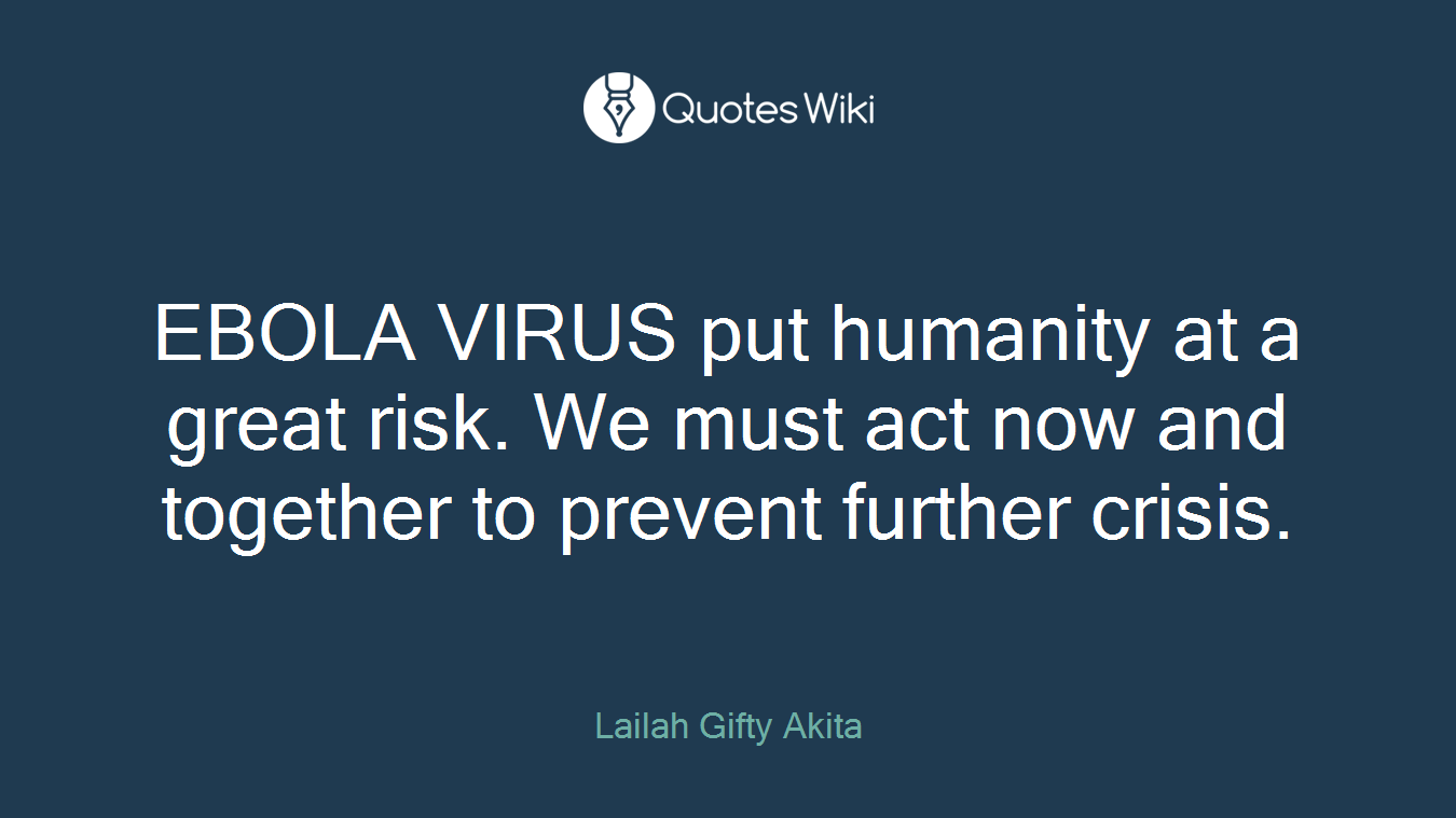 EBOLA VIRUS put humanity at a great risk. We must act now and together to prevent further crisis.