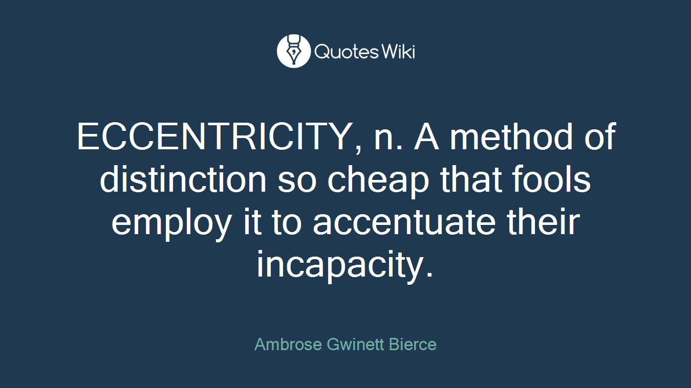 ECCENTRICITY, n. A method of distinction so cheap that fools employ it to accentuate their incapacity.