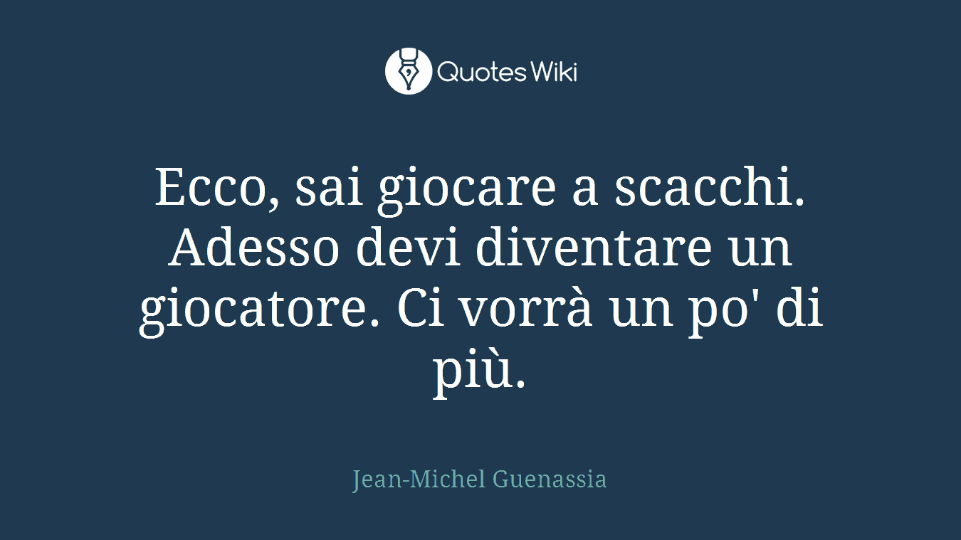 Ecco, sai giocare a scacchi. Adesso devi diventare un giocatore. Ci vorrà un po' di più.