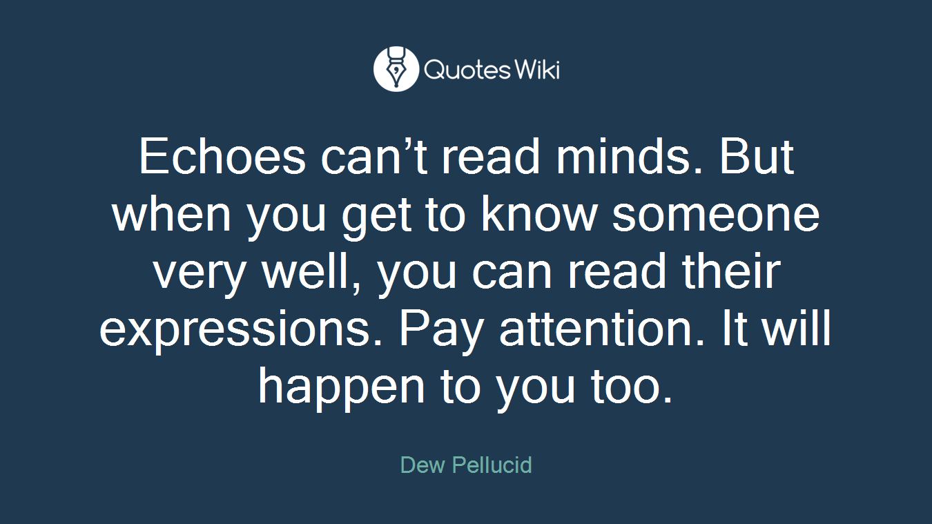 Echoes can’t read minds. But when you get to know someone very well, you can read their expressions. Pay attention. It will happen to you too.