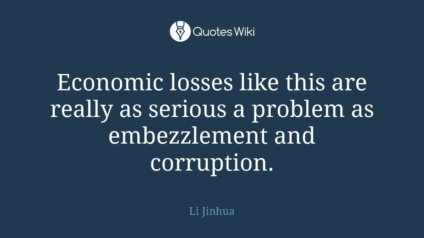 Economic losses like this are really as serious a problem as embezzlement and corruption.