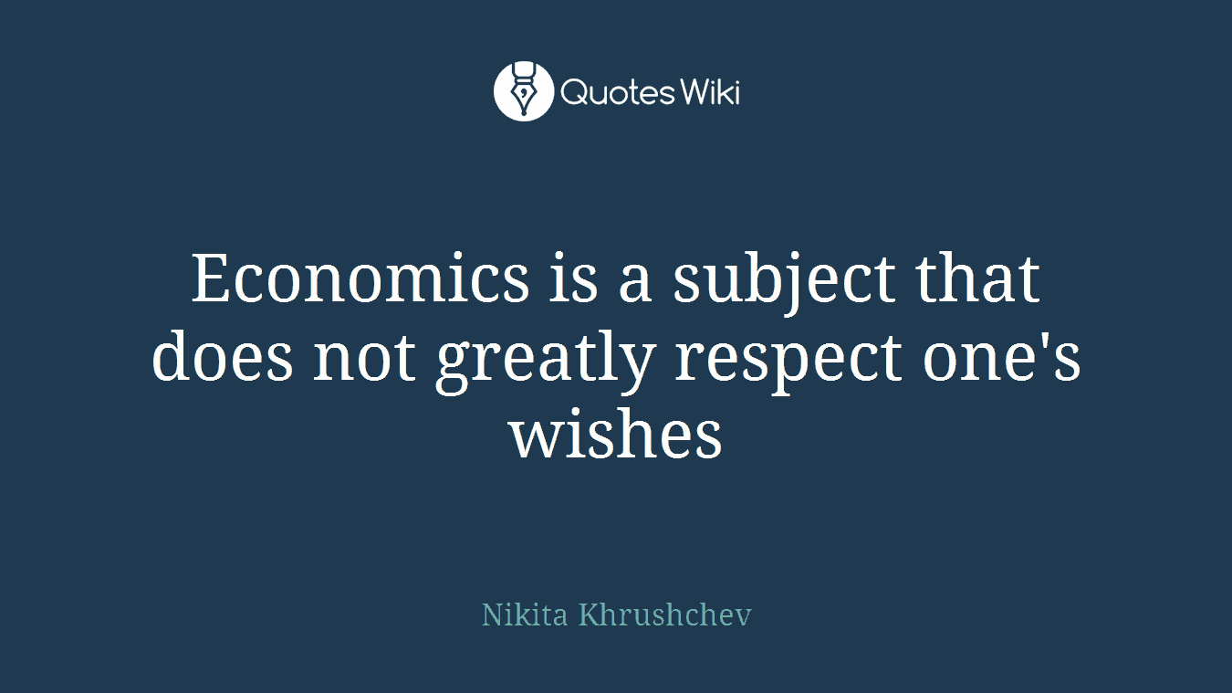 Economics is a subject that does not greatly respect one's wishes