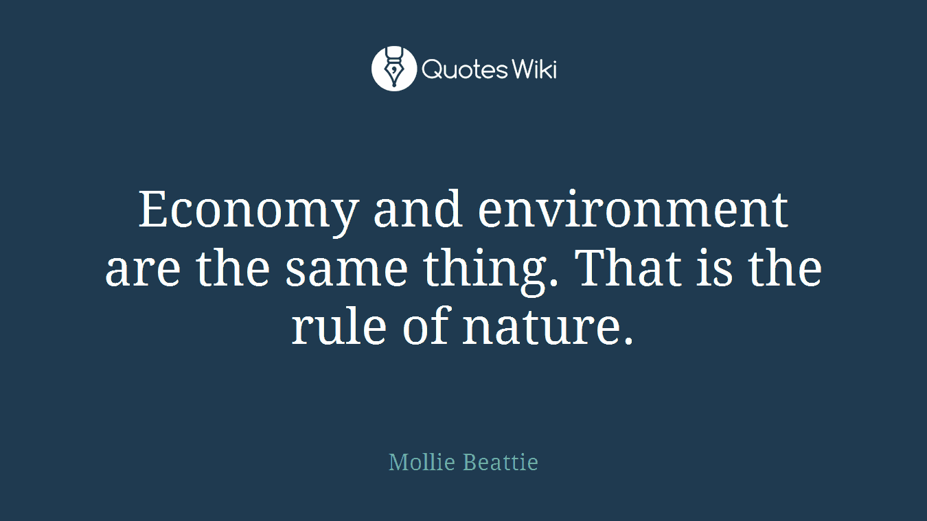 Economy and environment are the same thing. That is the rule of nature.