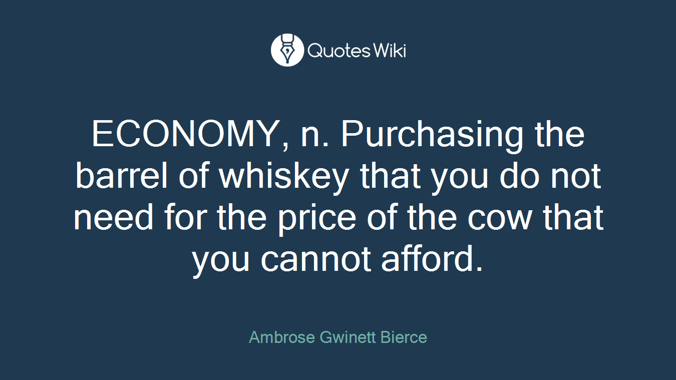 ECONOMY, n. Purchasing the barrel of whiskey that you do not need for the price of the cow that you cannot afford.