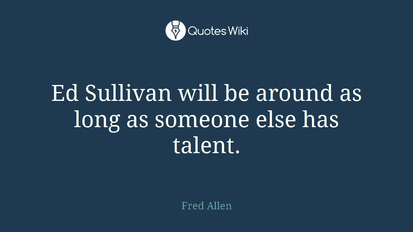 Ed Sullivan will be around as long as someone else has talent.