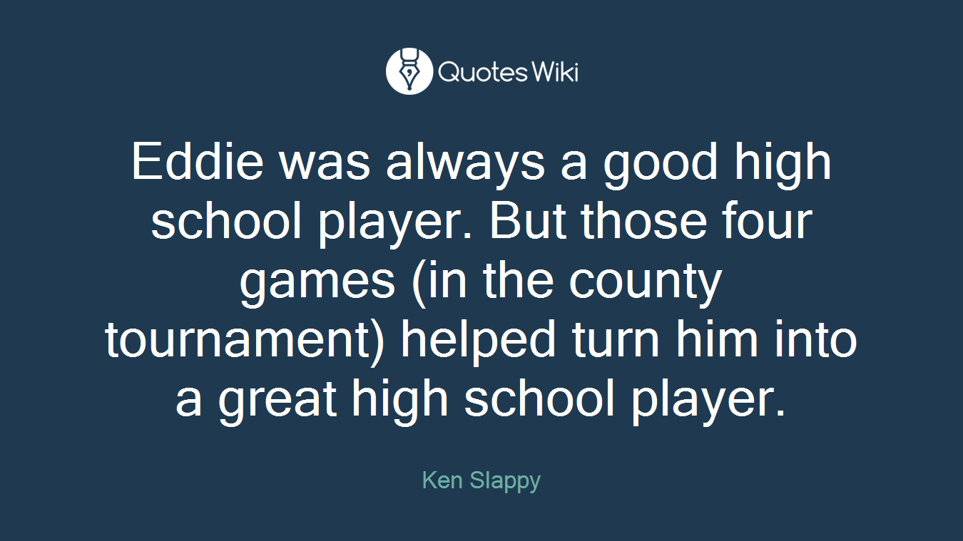 Eddie was always a good high school player. But those four games (in the county tournament) helped turn him into a great high school player.
