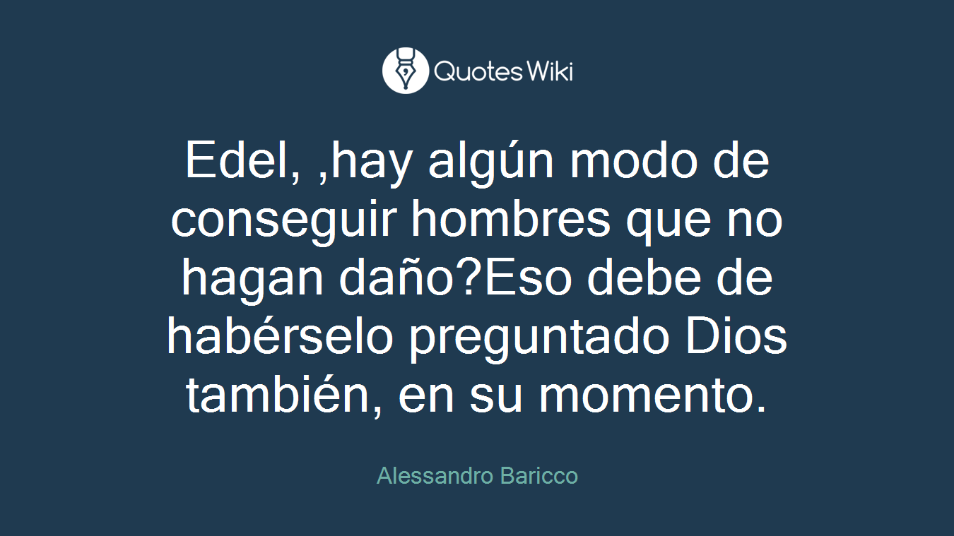 Edel, ,hay algún modo de conseguir hombres que no hagan daño?Eso debe de habérselo preguntado Dios también, en su momento.