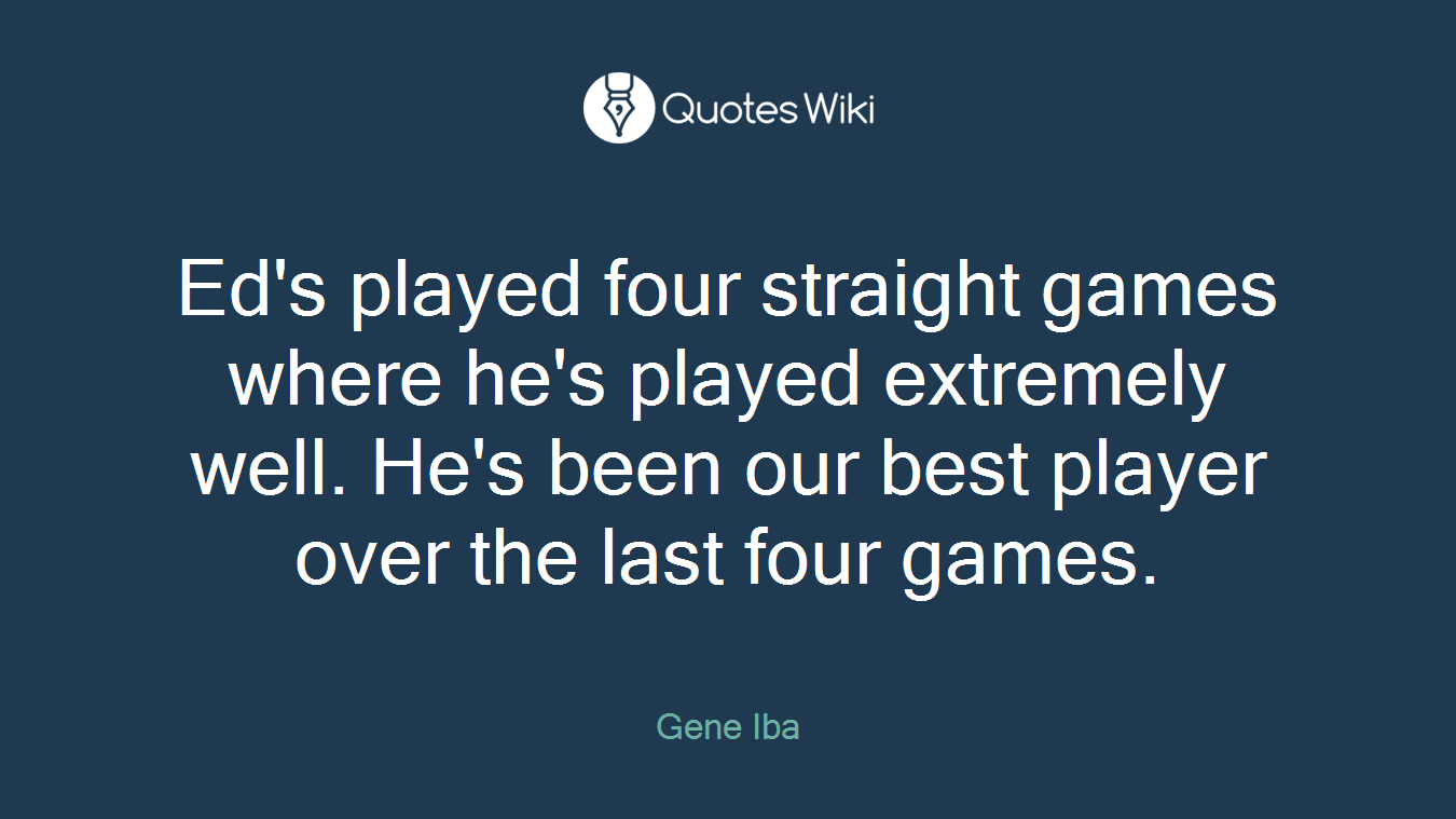 Ed's played four straight games where he's played extremely well. He's been our best player over the last four games.