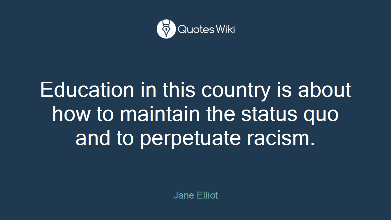 Education in this country is about how to maintain the status quo and to perpetuate racism.