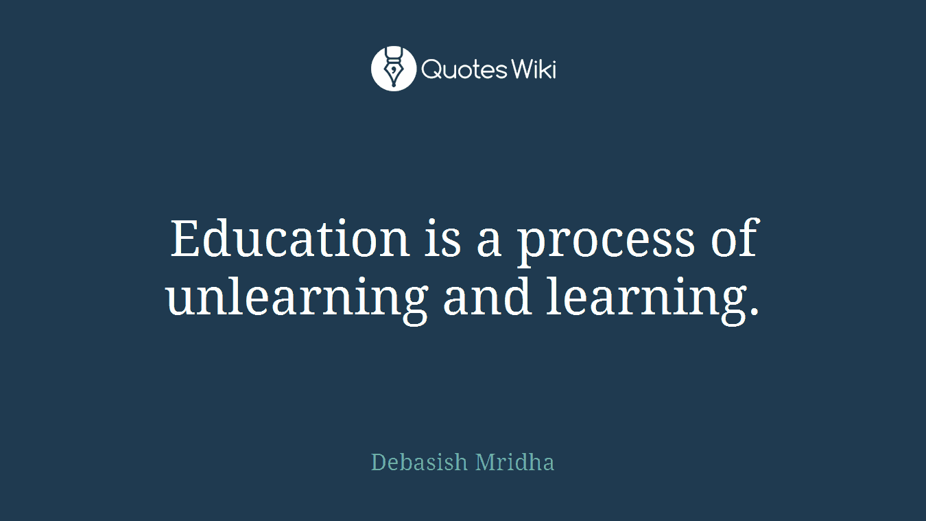 Education is a process of unlearning and learning.