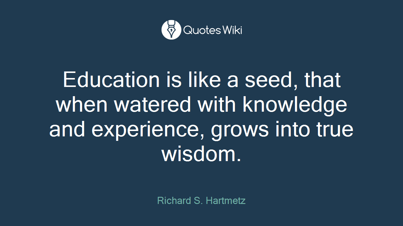 Education is like a seed, that when watered with knowledge and experience, grows into true wisdom.