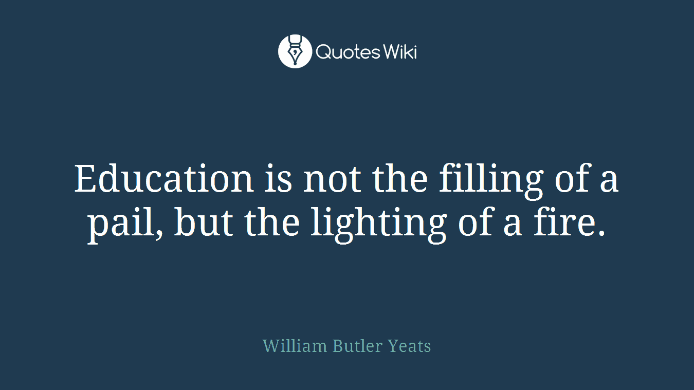 Education is not the filling of a pail, but the lighting of a fire.