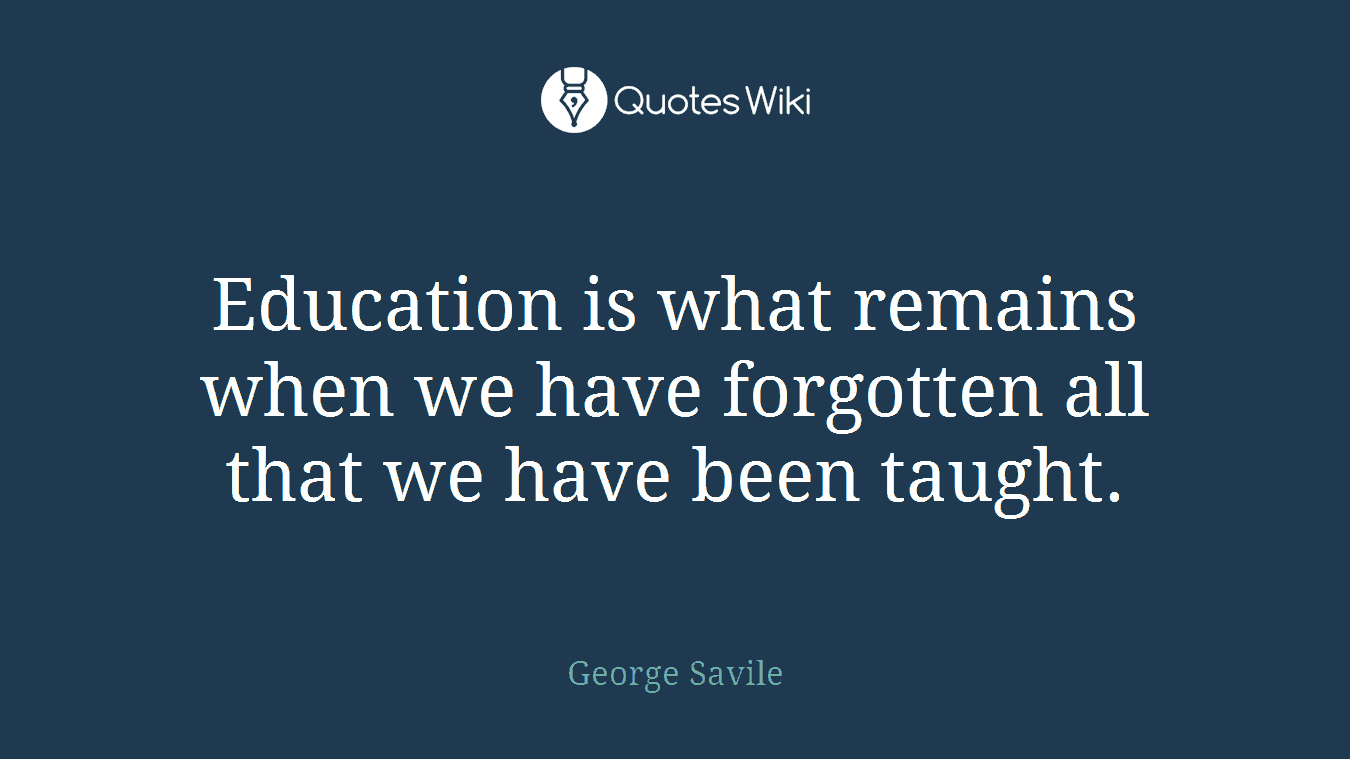 Education is what remains when we have forgotten all that we have been taught.