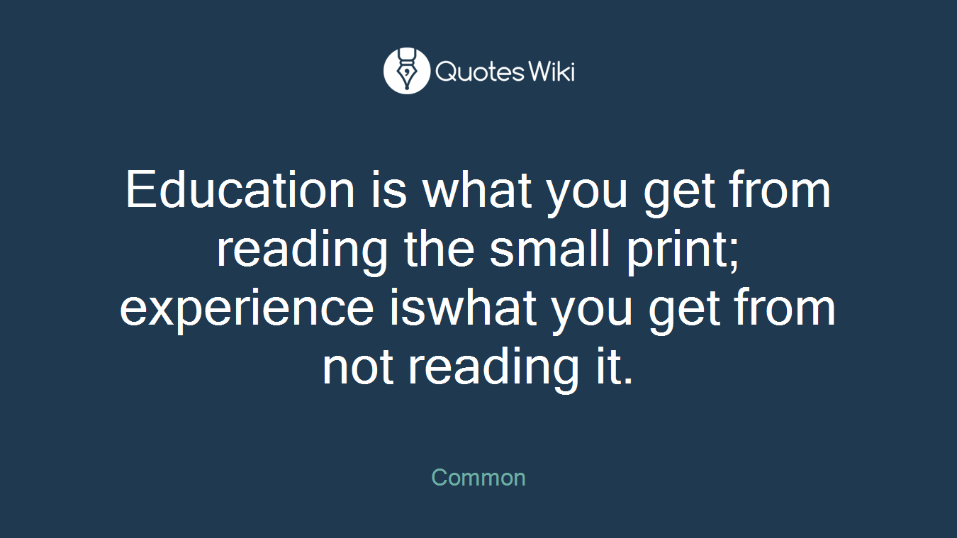 Education is what you get from reading the small print; experience iswhat you get from not reading it.