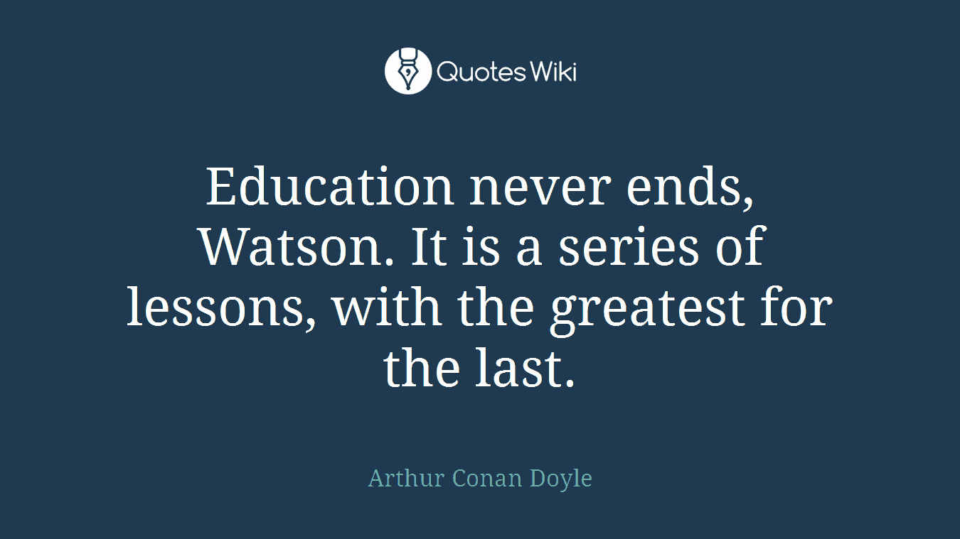Education never ends, Watson. It is a series of lessons, with the greatest for the last.