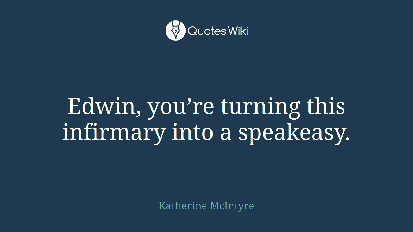 Edwin, you’re turning this infirmary into a speakeasy.