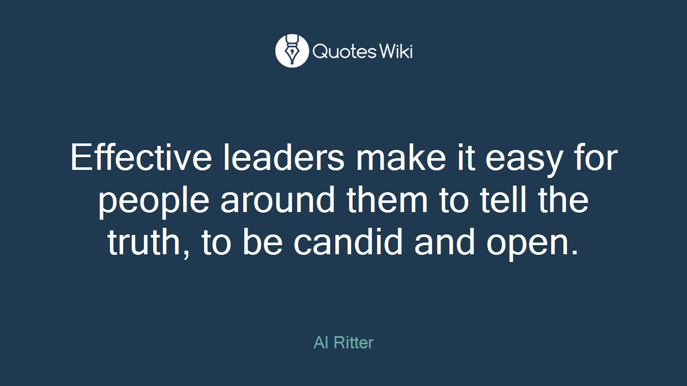 Effective leaders make it easy for people around them to tell the truth, to be candid and open.