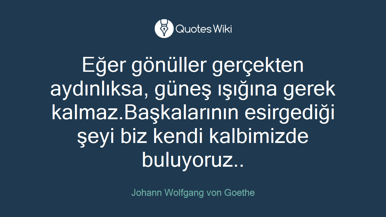 Eğer gönüller gerçekten aydınlıksa, güneş ışığına gerek kalmaz.Başkalarının esirgediği şeyi biz kendi kalbimizde buluyoruz..