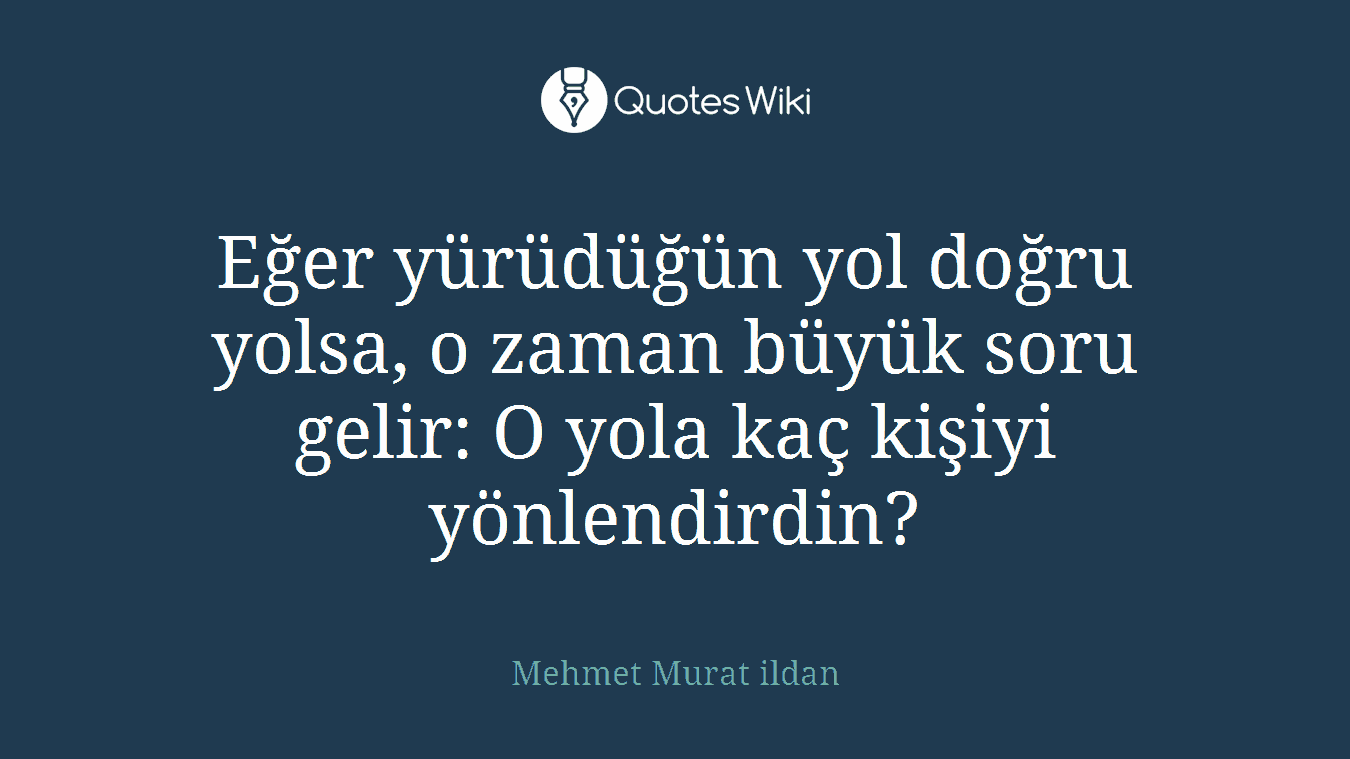 Eğer yürüdüğün yol doğru yolsa, o zaman büyük soru gelir: O yola kaç kişiyi yönlendirdin?